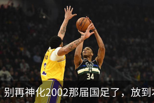 别再神化2002那届国足了，放到本届世预赛，他们一样出不了线